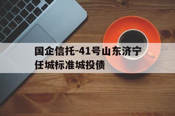 关于国企信托-41号山东济宁任城标准城投债的信息