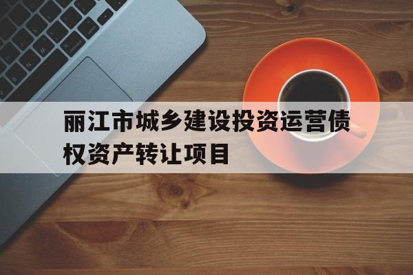 丽江市城乡建设投资运营债权资产转让项目(丽江市开发投资公司)