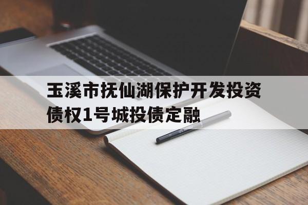玉溪市抚仙湖保护开发投资债权1号城投债定融(玉溪市抚仙湖保护开发投资有限责任公司招聘)