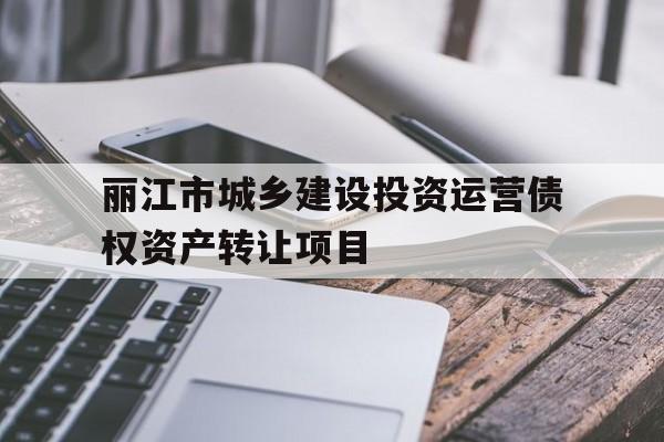 丽江市城乡建设投资运营债权资产转让项目(丽江市城市建设投资开发有限责任公司)