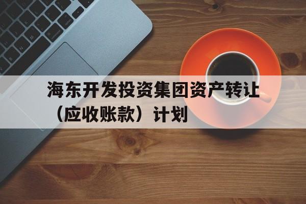 海东开发投资集团资产转让（应收账款）计划(海东市投资公司)
