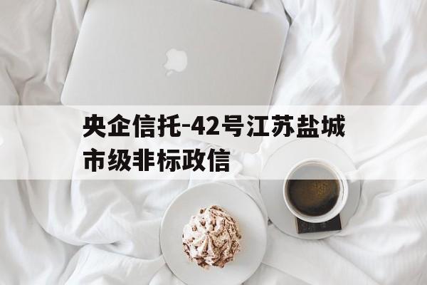央企信托-42号江苏盐城市级非标政信(非标转标通俗)