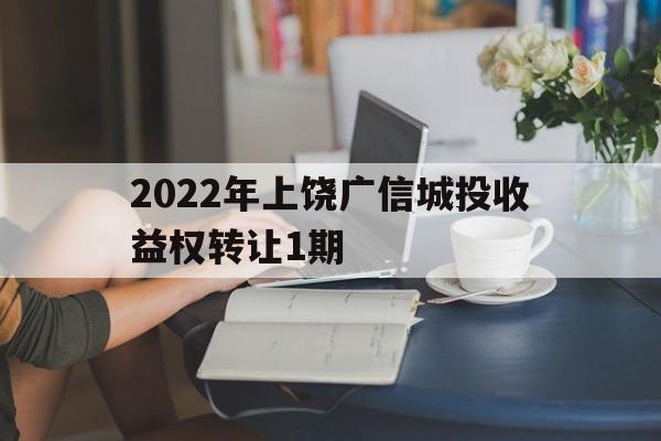 2022年上饶广信城投收益权转让1期(上饶广信区地价)