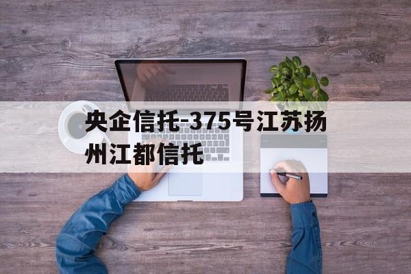 央企信托-375号江苏扬州江都信托(中信信托江苏分公司)