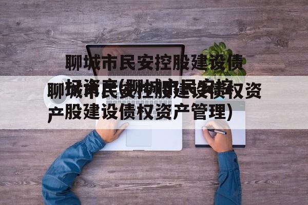 聊城市民安控股建设债权资产(聊城市民安控股建设债权资产管理)