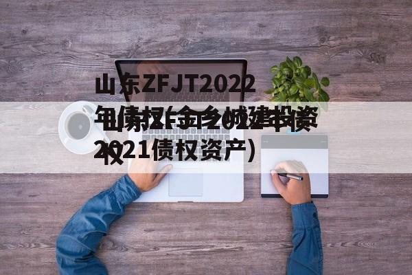 山东ZFJT2022年债权(金乡城建投资2021债权资产)