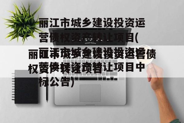 丽江市城乡建设投资运营债权资产转让项目(丽江市城乡建设投资运营债权资产转让项目中标公告)