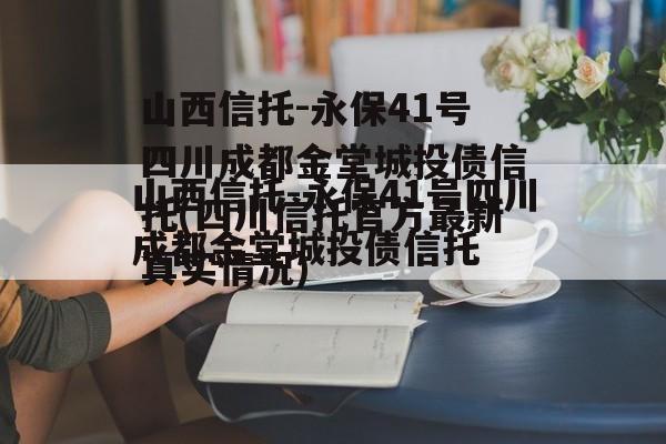 山西信托-永保41号四川成都金堂城投债信托(四川信托官方最新真实情况)