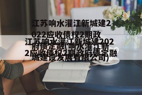 江苏响水灌江新城建2022应收债权2期政府债定融(响水灌江新城建设发展有限公司)