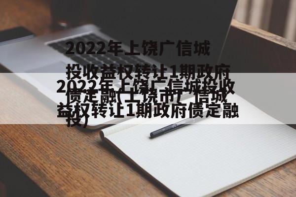 2022年上饶广信城投收益权转让1期政府债定融(上饶市广信城投)