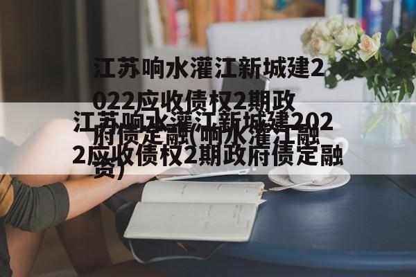 江苏响水灌江新城建2022应收债权2期政府债定融(响水灌江融资)