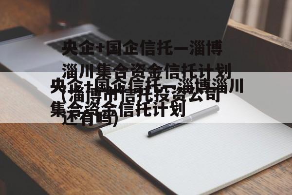 央企+国企信托—淄博淄川集合资金信托计划(淄博市信托投资公司还有吗)