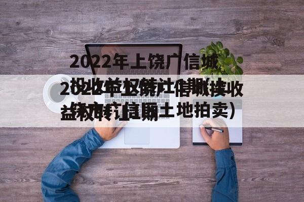 2022年上饶广信城投收益权转让1期(上饶市广信区土地拍卖)