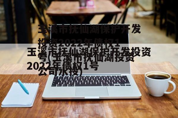 玉溪市抚仙湖保护开发投资2022年债权1号(玉溪市抚仙湖投资公司水投)