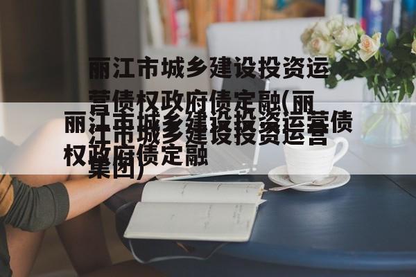 丽江市城乡建设投资运营债权政府债定融(丽江市城乡建设投资运营集团)