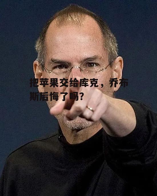 把苹果交给库克，乔布斯后悔了吗？