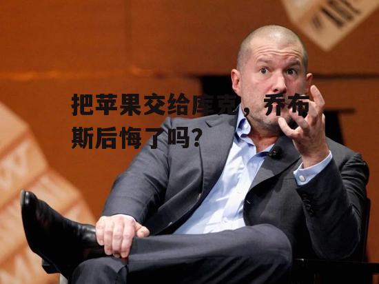 把苹果交给库克，乔布斯后悔了吗？