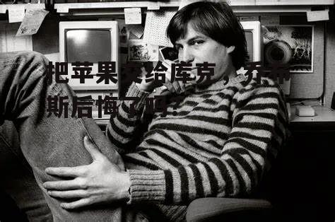 把苹果交给库克，乔布斯后悔了吗？