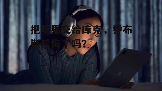 把苹果交给库克，乔布斯后悔了吗？