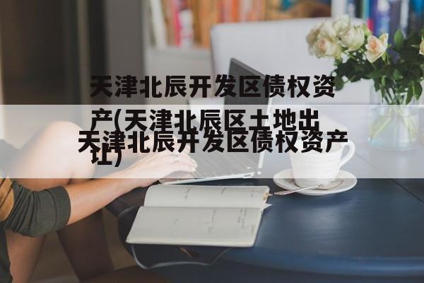 天津北辰开发区债权资产(天津北辰区土地出让)