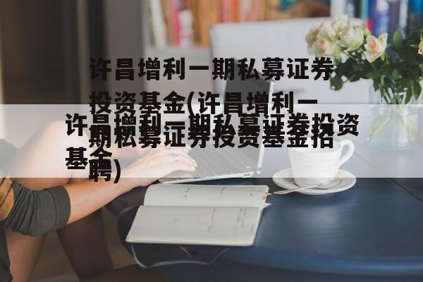 许昌增利一期私募证券投资基金(许昌增利一期私募证券投资基金招聘)