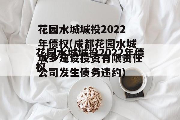 花园水城城投2022年债权(成都花园水城城乡建设投资有限责任公司发生债务违约)