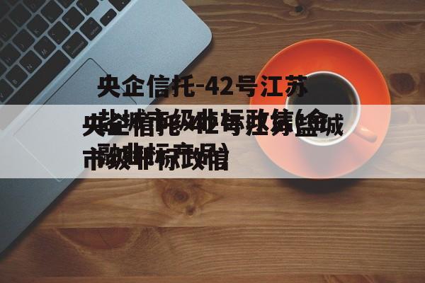 央企信托-42号江苏盐城市级非标政信(金融非标产品)