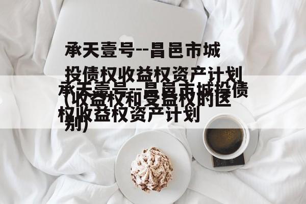 承天壹号--昌邑市城投债权收益权资产计划(收益权和受益权的区别)