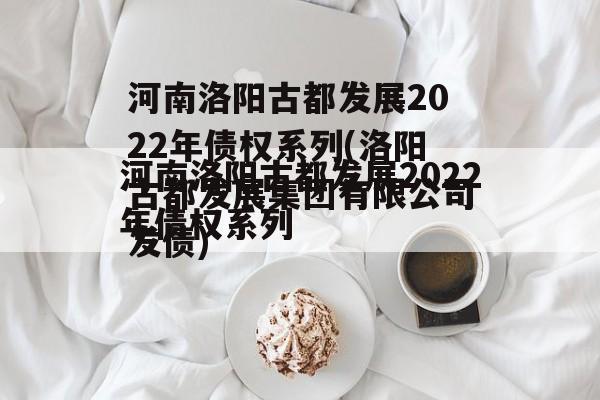 河南洛阳古都发展2022年债权系列(洛阳古都发展集团有限公司发债)