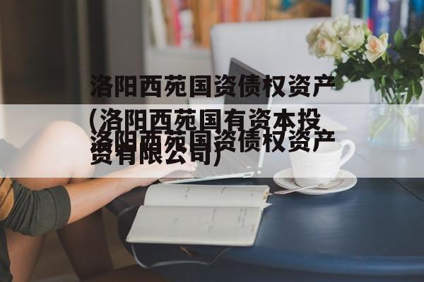 洛阳西苑国资债权资产(洛阳西苑国有资本投资有限公司)