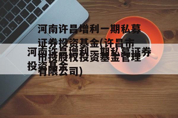 河南许昌增利一期私募证券投资基金(许昌市市投股权投资基金管理有限公司)