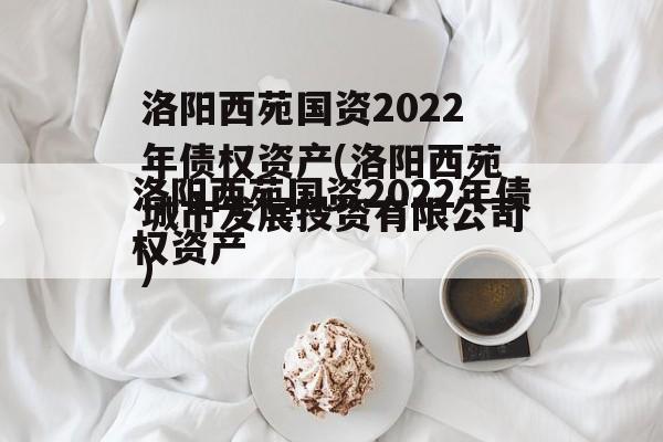 洛阳西苑国资2022年债权资产(洛阳西苑城市发展投资有限公司)