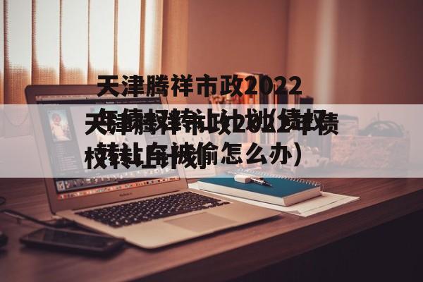 天津腾祥市政2022年债权转让计划(债权转让车被偷怎么办)