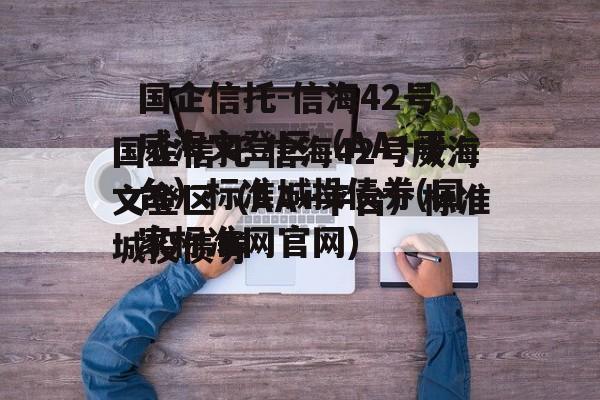 国企信托-信海42号威海文登区（AA+平台）标准城投债券(国家标准网官网)