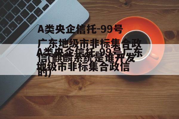 A类央企信托-99号广东地级市非标集合政信(麒麟系统是谁开发的)