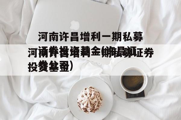 河南许昌增利一期私募证券投资基金(许昌证券公司)