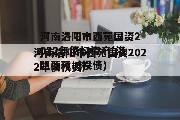 河南洛阳市西苑国资2022年债权资产(洛阳西苑城投债)