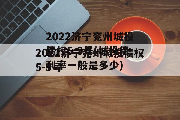 2022济宁兖州城投债权5-9号(城投债利率一般是多少)