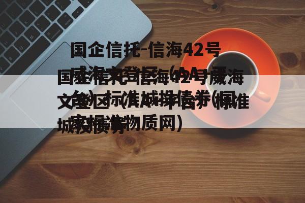 国企信托-信海42号威海文登区（AA+平台）标准城投债券(国家标准物质网)