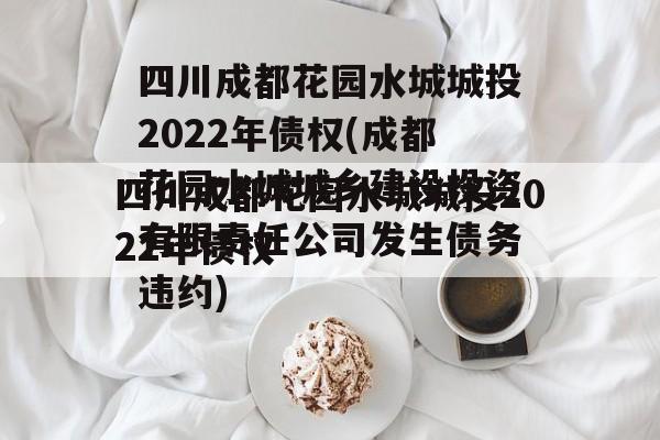四川成都花园水城城投2022年债权(成都花园水城城乡建设投资有限责任公司发生债务违约)
