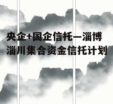 央企+国企信托—淄博淄川集合资金信托计划