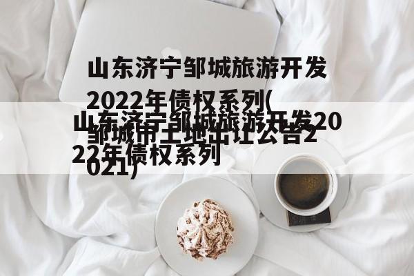 山东济宁邹城旅游开发2022年债权系列(邹城市土地出让公告2021)