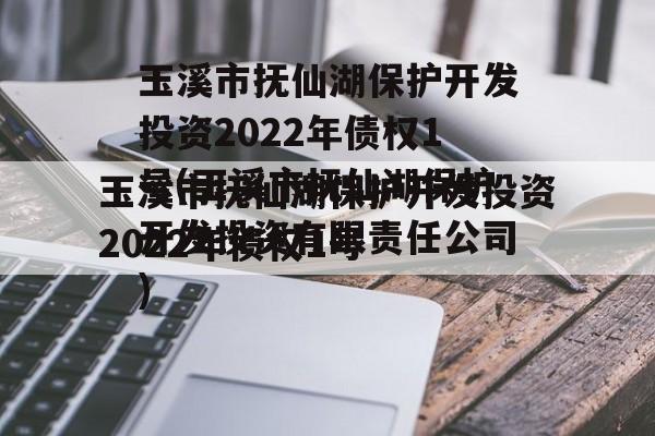 玉溪市抚仙湖保护开发投资2022年债权1号(玉溪市抚仙湖保护开发投资有限责任公司)