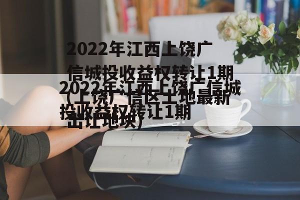 2022年江西上饶广信城投收益权转让1期(上饶广信区土地最新出让地块)