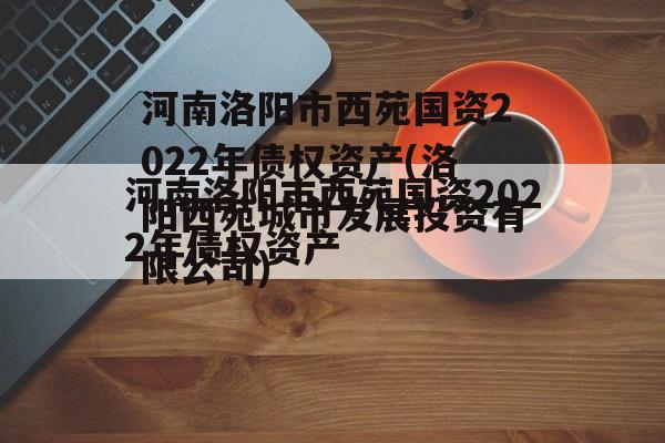 河南洛阳市西苑国资2022年债权资产(洛阳西苑城市发展投资有限公司)