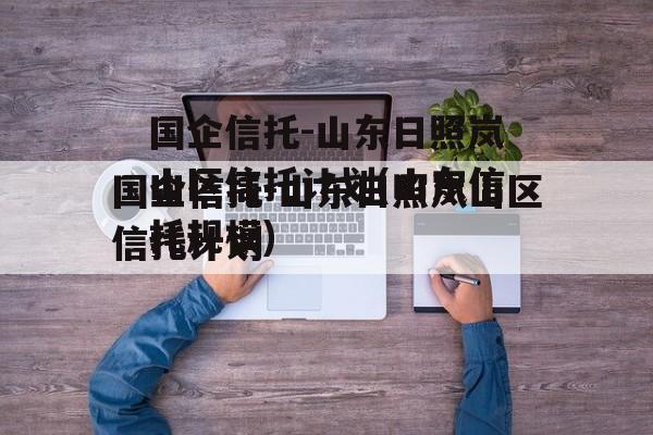 国企信托-山东日照岚山区信托计划(山东信托规模)