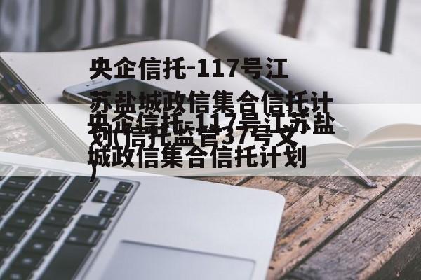 央企信托-117号江苏盐城政信集合信托计划(信托监管37号文)