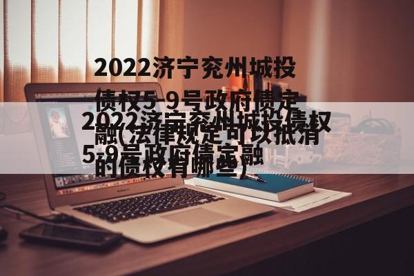 2022济宁兖州城投债权5-9号政府债定融(法律规定可以抵消的债权有哪些)