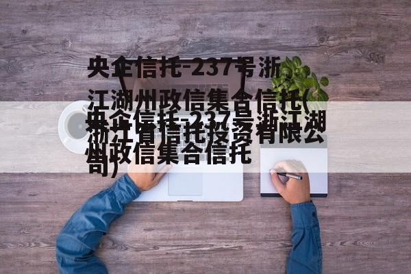 央企信托-237号浙江湖州政信集合信托(浙江省信托投资有限公司)