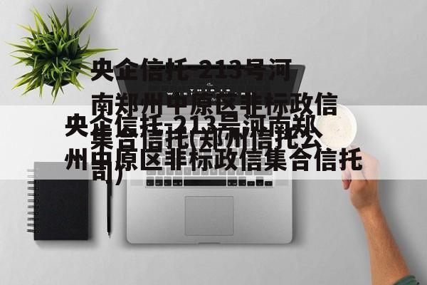 央企信托-213号河南郑州中原区非标政信集合信托(郑州信托公司)